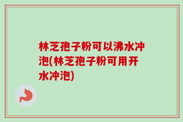 林芝孢子粉可以沸水冲泡(林芝孢子粉可用开水冲泡) 林芝孢子粉可以沸水冲泡(林芝孢子粉可用开水冲泡)