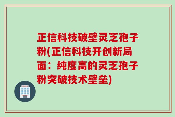 正信科技破壁灵芝孢子粉(正信科技开创新局面：纯度高的灵芝孢子粉突破技术壁垒)