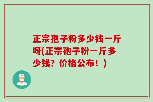 正宗孢子粉多少钱一斤呀(正宗孢子粉一斤多少钱?价格公布!) 正宗孢子粉多少钱一斤呀(正宗孢子粉一斤多少钱?价格公布!)