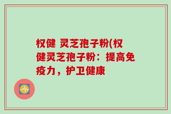 权健 灵芝孢子粉(权健灵芝孢子粉：提高免疫力，护卫健康