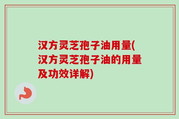 汉方灵芝孢子油用量(汉方灵芝孢子油的用量及功效详解)