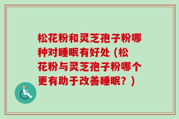 松花粉和灵芝孢子粉哪种对睡眠有好处 (松花粉与灵芝孢子粉哪个更有助于改善睡眠？)
