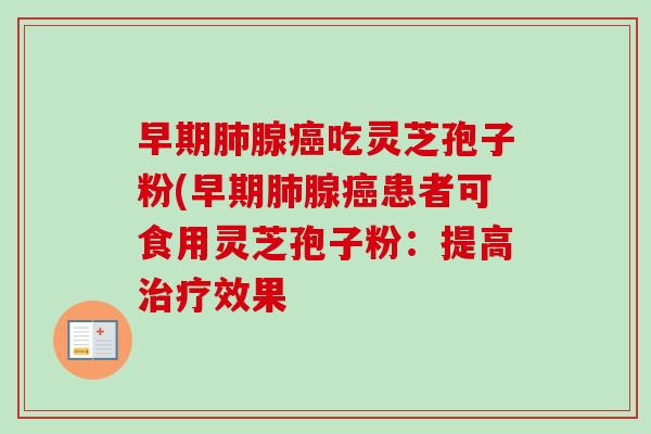 早期肺腺癌吃灵芝孢子粉(早期肺腺癌患者可食用灵芝孢子粉：提高治疗效果