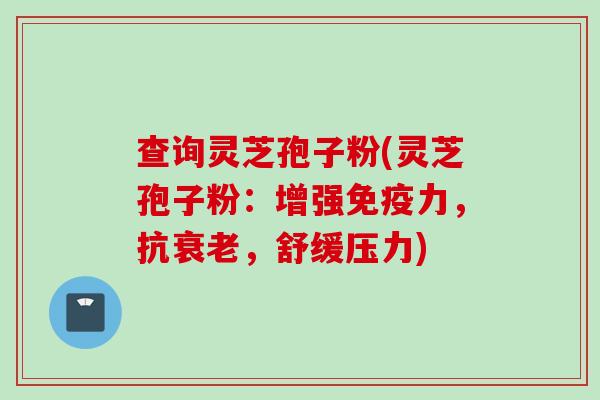 查询灵芝孢子粉(灵芝孢子粉：增强免疫力，抗衰老，舒缓压力)
