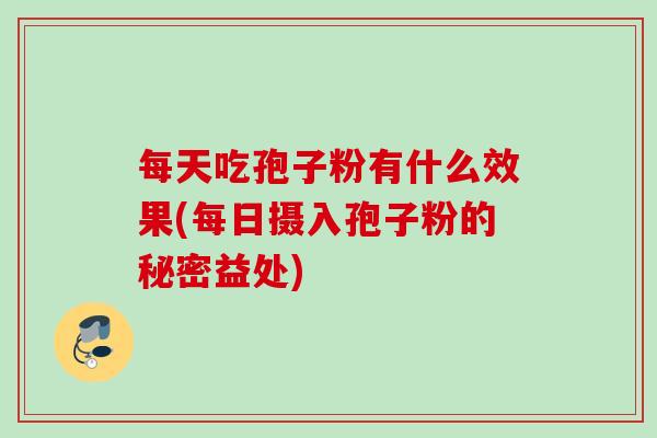 每天吃孢子粉有什么效果(每日摄入孢子粉的秘密益处)