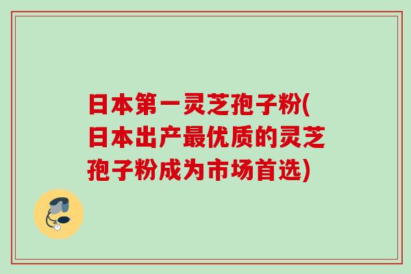 日本第一灵芝孢子粉(日本出产最优质的灵芝孢子粉成为市场首选)