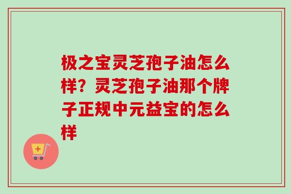 极之宝灵芝孢子油怎么样？灵芝孢子油那个牌子正规中元益宝的怎么样