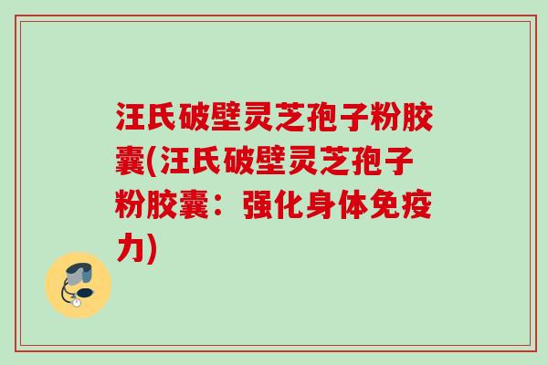 汪氏破壁灵芝孢子粉胶囊(汪氏破壁灵芝孢子粉胶囊：强化身体免疫力)