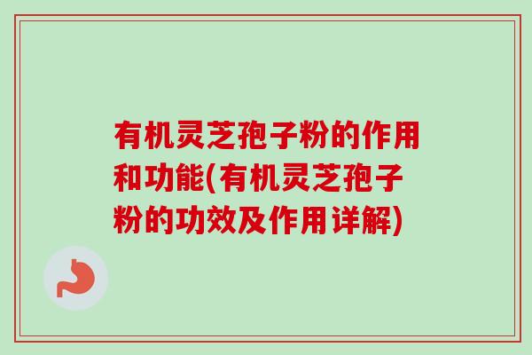 有机灵芝孢子粉的作用和功能(有机灵芝孢子粉的功效及作用详解)