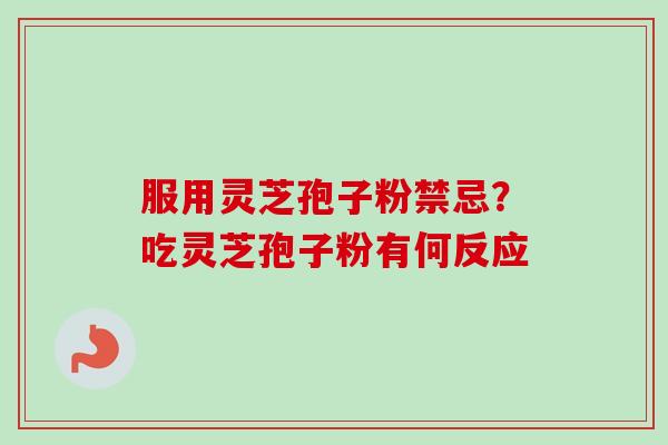 服用灵芝孢子粉禁忌？吃灵芝孢子粉有何反应