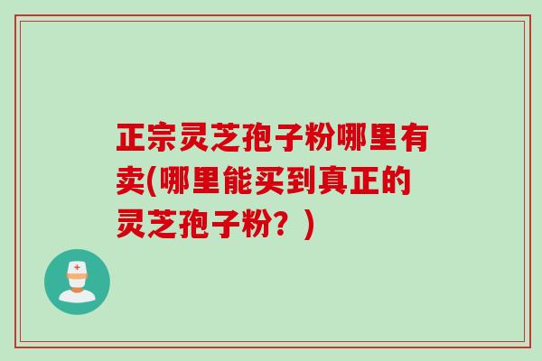 正宗灵芝孢子粉哪里有卖(哪里能买到真正的灵芝孢子粉？)