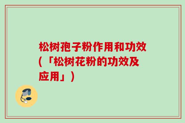 松树孢子粉作用和功效(「松树花粉的功效及应用」)