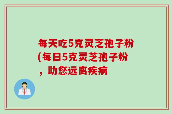 每天吃5克灵芝孢子粉(每日5克灵芝孢子粉，助您远离疾病