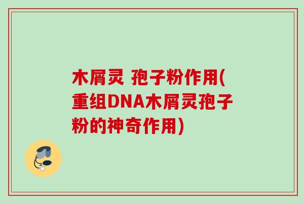 木屑灵 孢子粉作用(重组DNA木屑灵孢子粉的神奇作用)