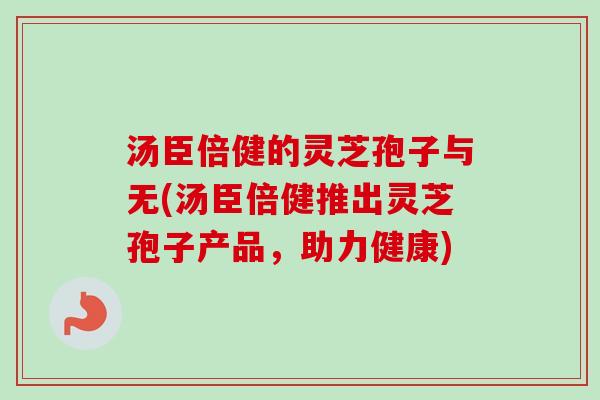 汤臣倍健的灵芝孢子与无(汤臣倍健推出灵芝孢子产品，助力健康)