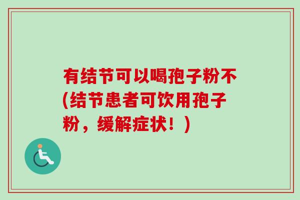 有结节可以喝孢子粉不(结节患者可饮用孢子粉，缓解症状！)