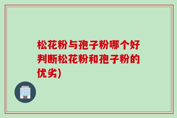 松花粉与孢子粉哪个好判断松花粉和孢子粉的优劣)