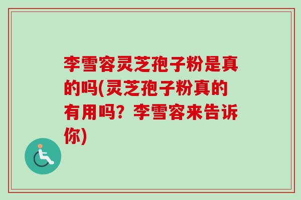 李雪容灵芝孢子粉是真的吗(灵芝孢子粉真的有用吗？李雪容来告诉你)
