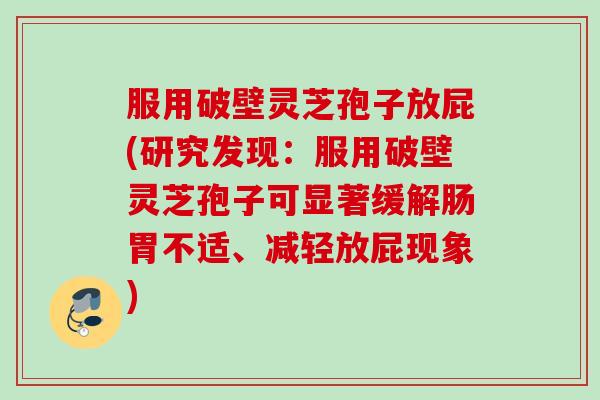 服用破壁灵芝孢子放屁(研究发现：服用破壁灵芝孢子可显著缓解肠胃不适、减轻放屁现象)