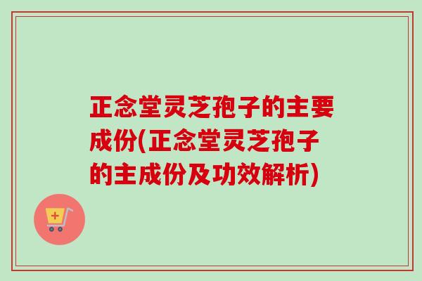 正念堂灵芝孢子的主要成份(正念堂灵芝孢子的主成份及功效解析) 正念堂灵芝孢子的主要成份(正念堂灵芝孢子的主成份及功效解析)