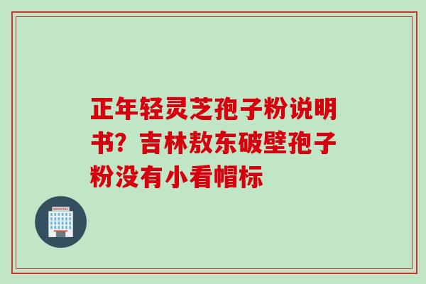正年轻灵芝孢子粉说明书？吉林敖东破壁孢子粉没有小看帽标