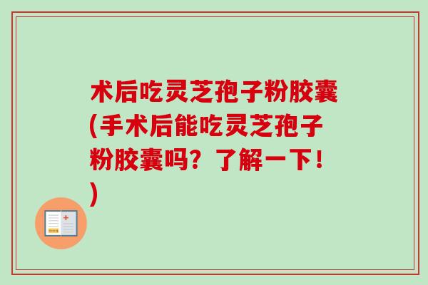术后吃灵芝孢子粉胶囊(手术后能吃灵芝孢子粉胶囊吗？了解一下！)