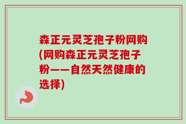 森正元灵芝孢子粉网购(网购森正元灵芝孢子粉——自然天然健康的选择) 森正元灵芝孢子粉网购(网购森正元灵芝孢子粉——自然天然健康的选择)