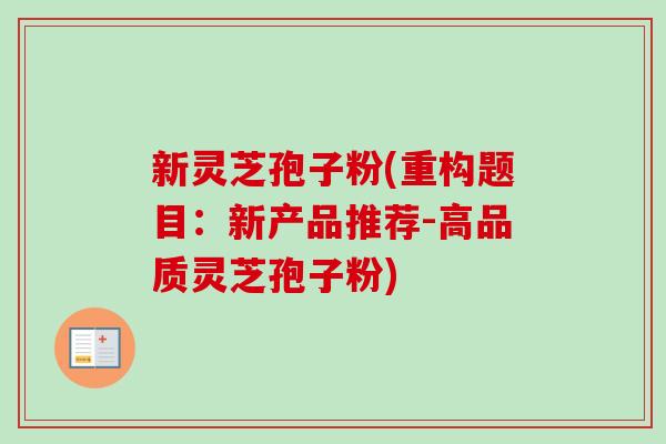 新灵芝孢子粉(重构题目：新产品推荐-高品质灵芝孢子粉)