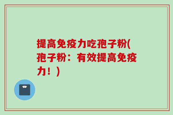 提高免疫力吃孢子粉(孢子粉：有效提高免疫力！)