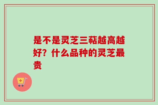 是不是灵芝三萜越高越好？什么品种的灵芝最贵