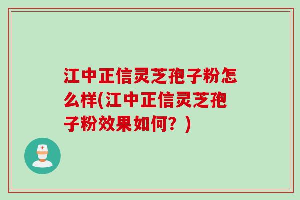 江中正信灵芝孢子粉怎么样(江中正信灵芝孢子粉效果如何？)