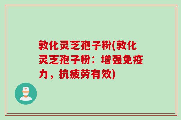 敦化灵芝孢子粉(敦化灵芝孢子粉：增强免疫力，抗疲劳有效)