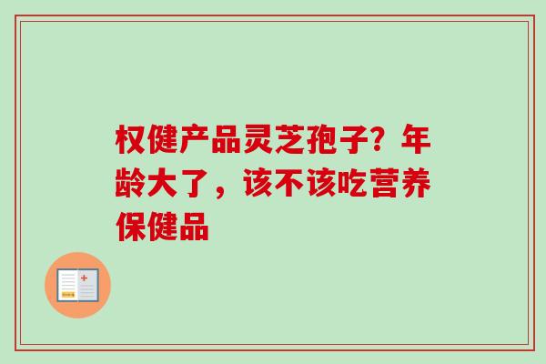 权健产品灵芝孢子？年龄大了，该不该吃营养保健品