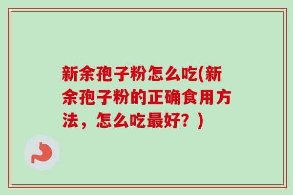 新余孢子粉怎么吃(新余孢子粉的正确食用方法，怎么吃最好？)