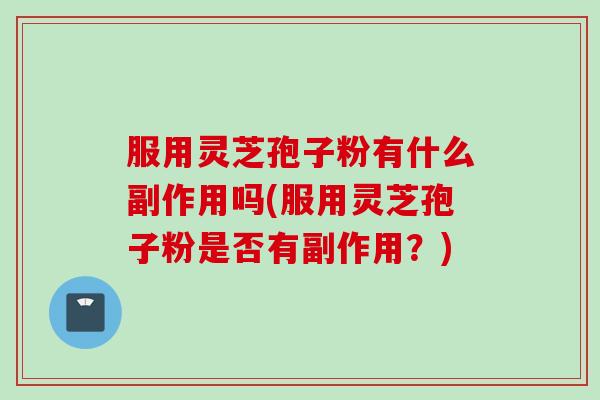 服用灵芝孢子粉有什么副作用吗(服用灵芝孢子粉是否有副作用？)