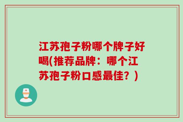 江苏孢子粉哪个牌子好喝(推荐品牌:哪个江苏孢子粉口感佳?) 江苏孢子粉哪个牌子好喝(推荐品牌:哪个江苏孢子粉口感佳?)