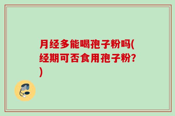 月经多能喝孢子粉吗(经期可否食用孢子粉？)