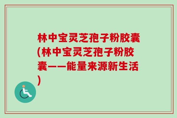 林中宝灵芝孢子粉胶囊(林中宝灵芝孢子粉胶囊——能量来源新生活)