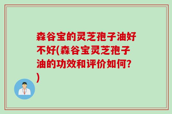 森谷宝的灵芝孢子油好不好(森谷宝灵芝孢子油的功效和评价如何？)