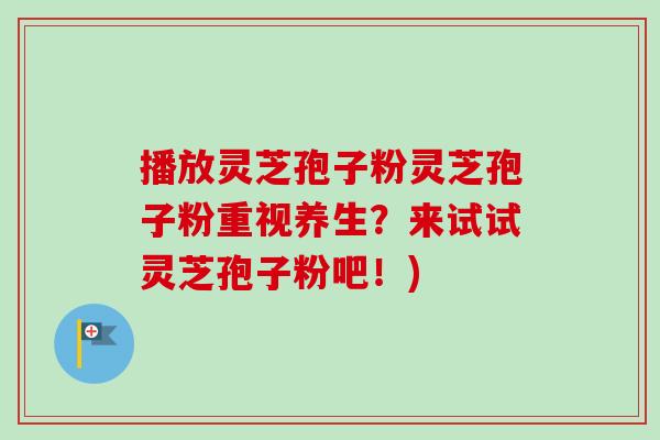 播放灵芝孢子粉灵芝孢子粉重视养生？来试试灵芝孢子粉吧！)