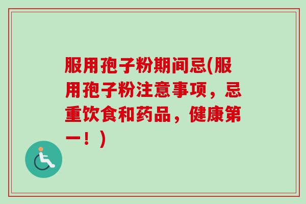服用孢子粉期间忌(服用孢子粉注意事项，忌重饮食和药品，健康第一！)