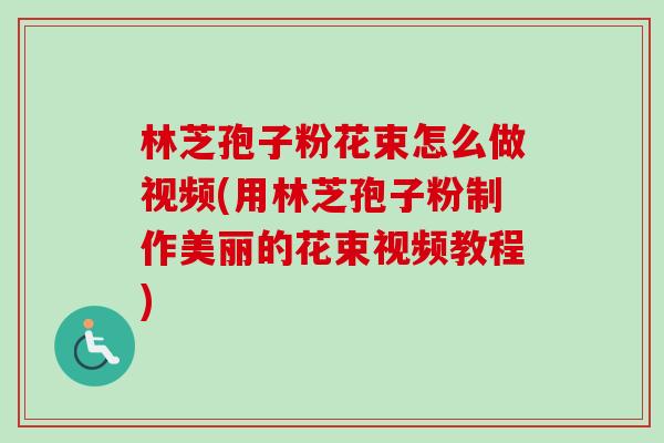 林芝孢子粉花束怎么做视频(用林芝孢子粉制作美丽的花束视频教程)