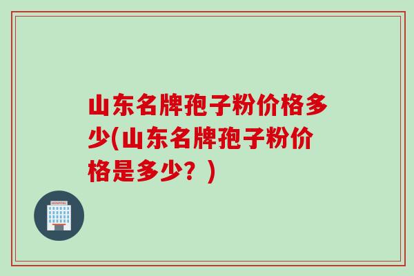 山东名牌孢子粉价格多少(山东名牌孢子粉价格是多少？)