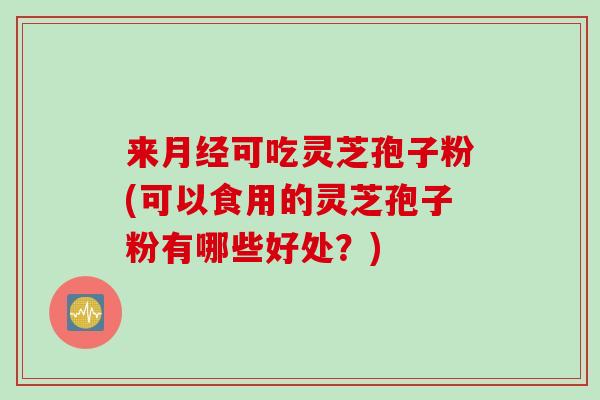 来月经可吃灵芝孢子粉(可以食用的灵芝孢子粉有哪些好处？)