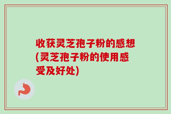 收获灵芝孢子粉的感想(灵芝孢子粉的使用感受及好处)