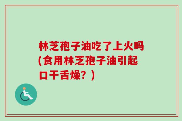 林芝孢子油吃了上火吗(食用林芝孢子油引起口干舌燥？)