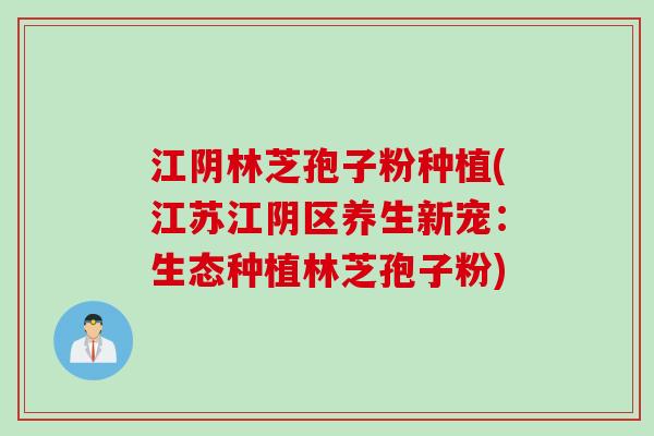 江阴林芝孢子粉种植(江苏江阴区养生新宠：生态种植林芝孢子粉)