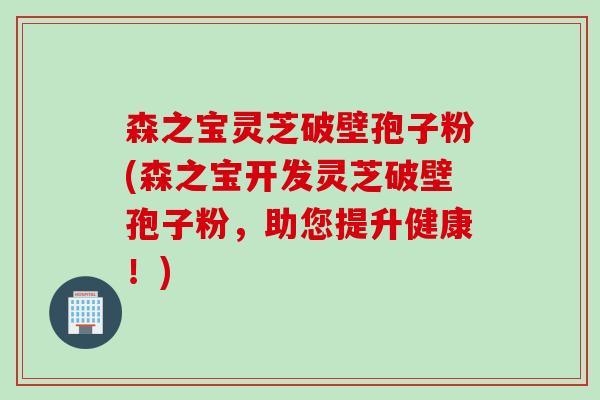 森之宝灵芝破壁孢子粉(森之宝开发灵芝破壁孢子粉，助您提升健康！)