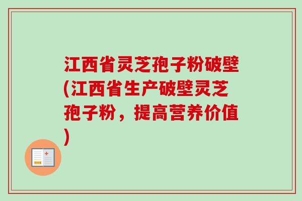 江西省灵芝孢子粉破壁(江西省生产破壁灵芝孢子粉，提高营养价值)