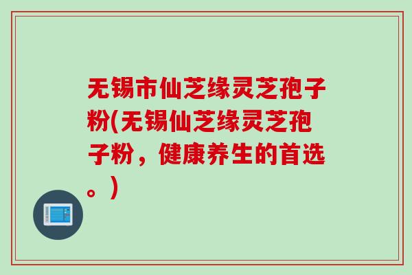 无锡市仙芝缘灵芝孢子粉(无锡仙芝缘灵芝孢子粉，健康养生的首选。)